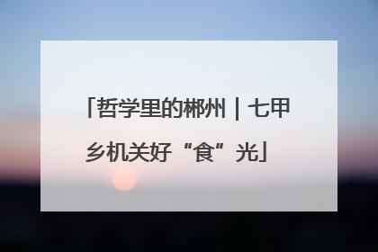 哲学里的郴州｜七甲乡机关好“食”光