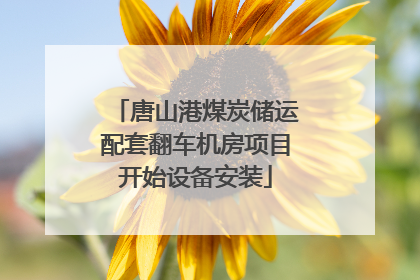 唐山港煤炭储运配套翻车机房项目开始设备安装