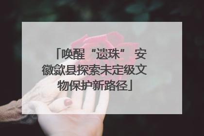 唤醒“遗珠” 安徽歙县探索未定级文物保护新路径