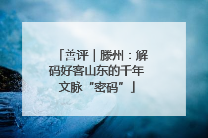 善评｜滕州：解码好客山东的千年文脉“密码”