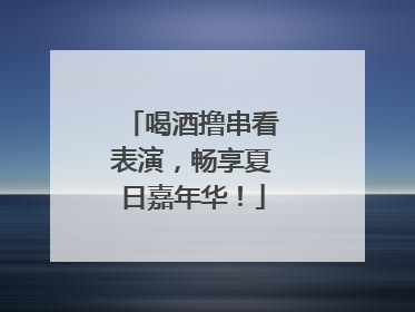 喝酒撸串看表演，畅享夏日嘉年华！