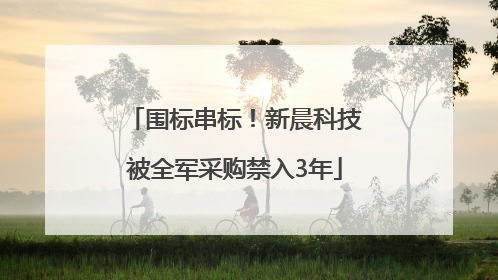 围标串标！新晨科技被全军采购禁入3年