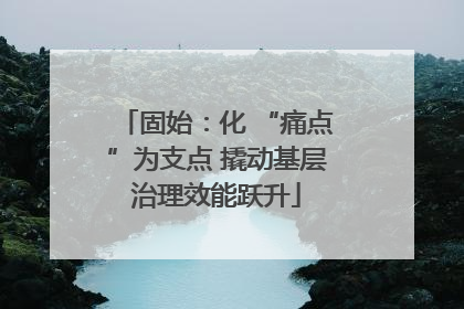 固始：化 “痛点”为支点 撬动基层治理效能跃升