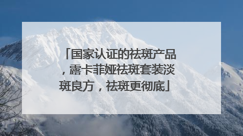 国家认证的祛斑产品，露卡菲娅祛斑套装淡斑良方，祛斑更彻底