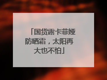 国货露卡菲娅防晒霜，太阳再大也不怕
