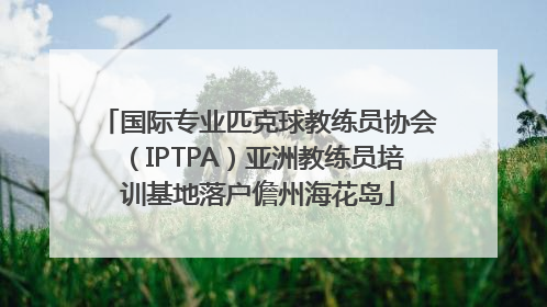 国际专业匹克球教练员协会（IPTPA）亚洲教练员培训基地落户儋州海花岛