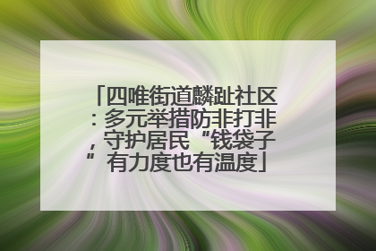 四唯街道麟趾社区：多元举措防非打非，守护居民“钱袋子”有力度也有温度