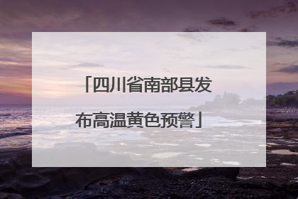 四川省南部县发布高温黄色预警