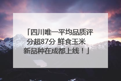 四川唯一平均品质评分超87分 鲜食玉米新品种在成都上线！