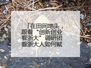 在田间地头，跟着“创新创业看浙大”调研团看浙大人如何赋能乡村振兴