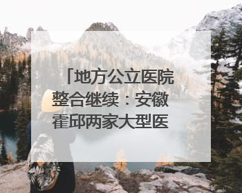 地方公立医院整合继续：安徽霍邱两家大型医院拟二合一