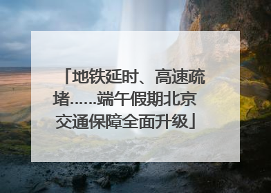 地铁延时、高速疏堵……端午假期北京交通保障全面升级