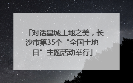 对话星城土地之美，长沙市第35个“全国土地日”主题活动举行