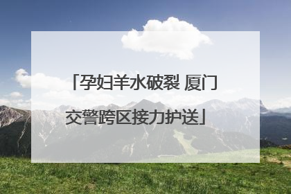 孕妇羊水破裂 厦门交警跨区接力护送