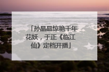 孙晶晶惊艳千年花妖，于正《临江仙》定档开播
