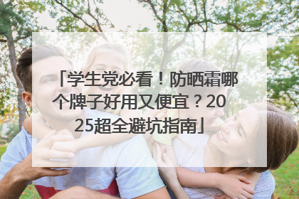 学生党必看！防晒霜哪个牌子好用又便宜？2025超全避坑指南