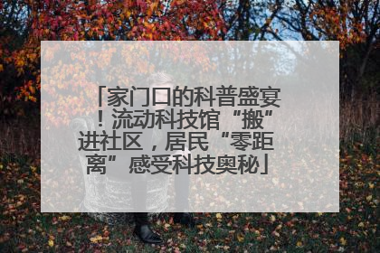 家门口的科普盛宴！流动科技馆“搬”进社区，居民“零距离”感受科技奥秘