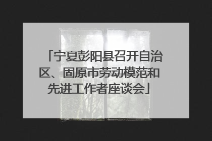 宁夏彭阳县召开自治区、固原市劳动模范和先进工作者座谈会