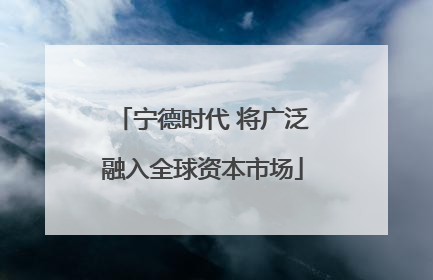 宁德时代 将广泛融入全球资本市场