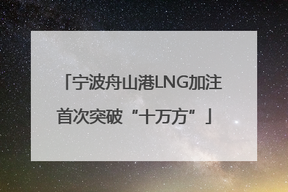 宁波舟山港LNG加注首次突破“十万方”