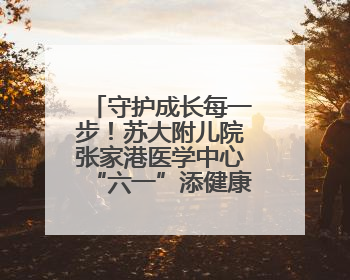 守护成长每一步！苏大附儿院张家港医学中心“六一”添健康新福利