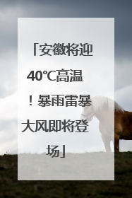 安徽将迎40℃高温！暴雨雷暴大风即将登场
