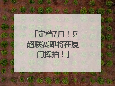 定档7月！乒超联赛即将在厦门挥拍！
