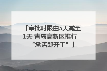 审批时限由5天减至1天 青岛高新区推行“承诺即开工”