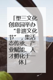 塑三文化创意园举办“非遗文化节”，集活态传承、产业赋能、人才孵化于一体