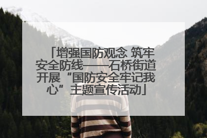 增强国防观念 筑牢安全防线——石桥街道开展“国防安全牢记我心”主题宣传活动