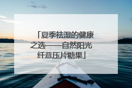 夏季祛湿的健康之选——自然阳光纤薏压片糖果
