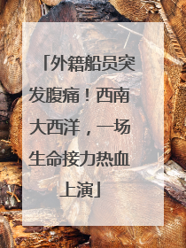外籍船员突发腹痛！西南大西洋，一场生命接力热血上演