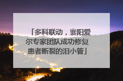多科联动，襄阳爱尔专家团队成功修复患者断裂的泪小管