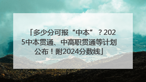 多少分可报“中本”？2025中本贯通、中高职贯通等计划公布！附2024分数线