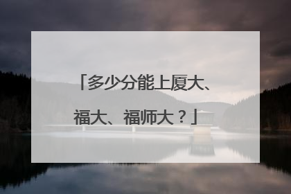 多少分能上厦大、福大、福师大？