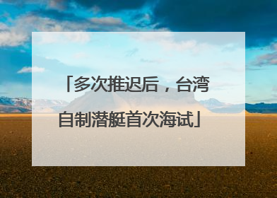 多次推迟后，台湾自制潜艇首次海试