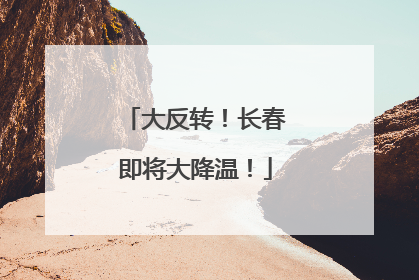 大反转！长春即将大降温！