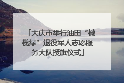 大庆市举行油田“橄榄绿”退役军人志愿服务大队授旗仪式