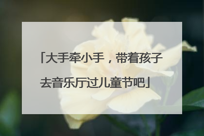 大手牵小手，带着孩子去音乐厅过儿童节吧