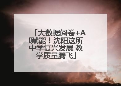 大数据阅卷+AI赋能！沈阳这所中学复兴发展 教学质量腾飞