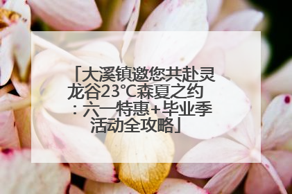 大溪镇邀您共赴灵龙谷23℃森夏之约：六一特惠+毕业季活动全攻略