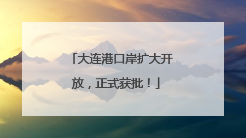 大连港口岸扩大开放，正式获批！