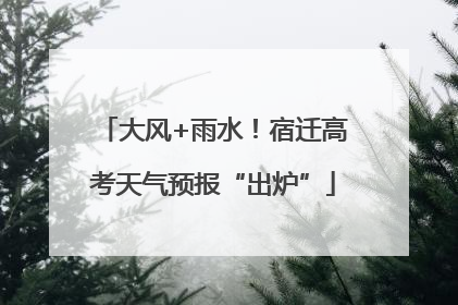 大风+雨水！宿迁高考天气预报“出炉”