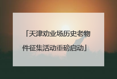 天津劝业场历史老物件征集活动重磅启动