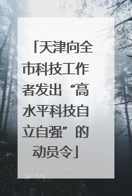 天津向全市科技工作者发出“高水平科技自立自强”的动员令