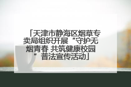 天津市静海区烟草专卖局组织开展“守护无烟青春 共筑健康校园”普法宣传活动
