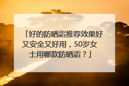 好的防晒霜推荐效果好又安全又好用，50岁女士用哪款防晒霜？