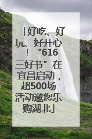 好吃、好玩、好开心！“616三好节”在宜昌启动，超500场活动邀您乐购湖北