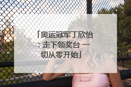 奥运冠军丁欣怡：走下领奖台 一切从零开始