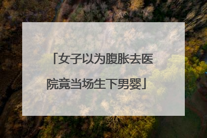 女子以为腹胀去医院竟当场生下男婴